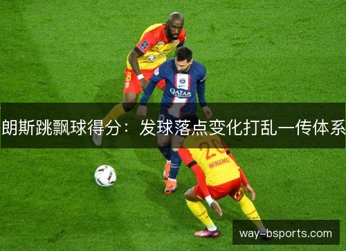 朗斯跳飘球得分：发球落点变化打乱一传体系