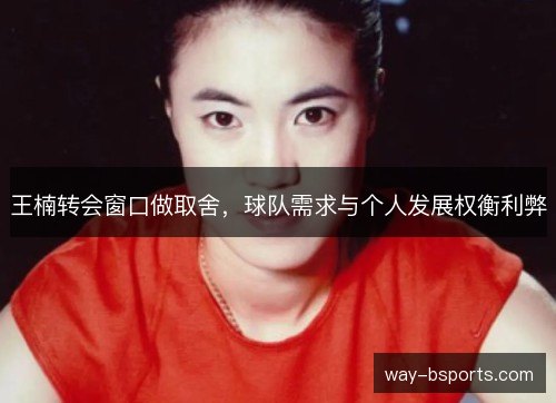 王楠转会窗口做取舍,球队需求与个人发展权衡利弊 王楠转会窗口做取舍,球队需求与个人发展权衡利弊