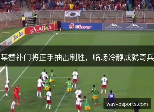 某替补门将正手抽击制胜，临场冷静成就奇兵