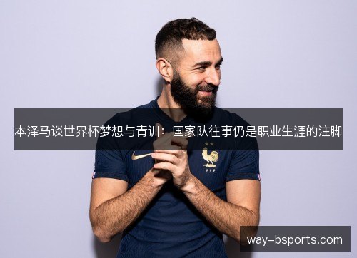 本泽马谈世界杯梦想与青训：国家队往事仍是职业生涯的注脚