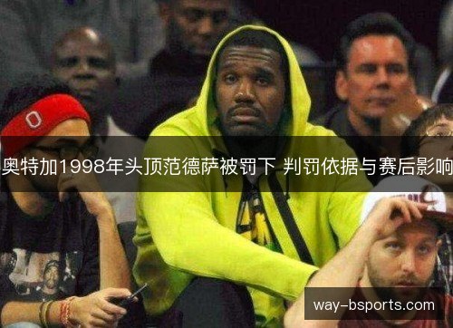 奥特加1998年头顶范德萨被罚下 判罚依据与赛后影响
